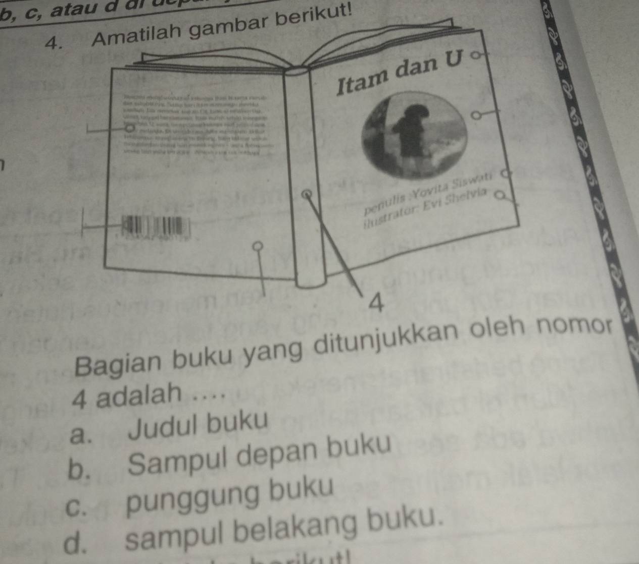 b, c, atau d đ i u c 
4. Amatilah gambar berikut!
Bagian buku yang ditunjukkan olomor
4 adalah ….
a. Judul buku
b. Sampul depan buku
c. punggung buku
d. sampul belakang buku.