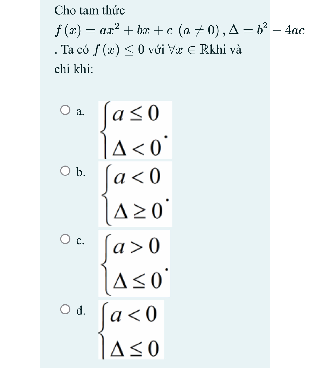 Cho tam thức
f(x)=ax^2+bx+c(a!= 0),△ =b^2-4ac. Ta có f(x)≤ 0 với forall x∈ Rkhi và
chỉ khi:
a.
b.
c.
d.