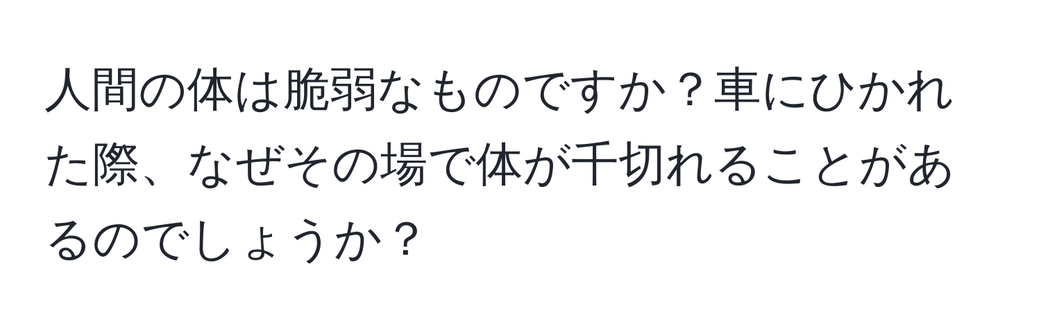 人間の体は脆弱なものですか？車にひかれた際、なぜその場で体が千切れることがあるのでしょうか？