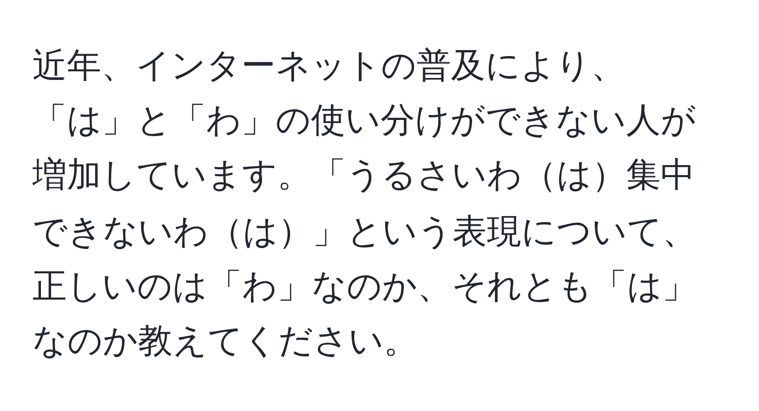 近年、インターネットの普及により、「は」と「わ」の使い分けができない人が増加しています。「うるさいわは集中できないわは」という表現について、正しいのは「わ」なのか、それとも「は」なのか教えてください。