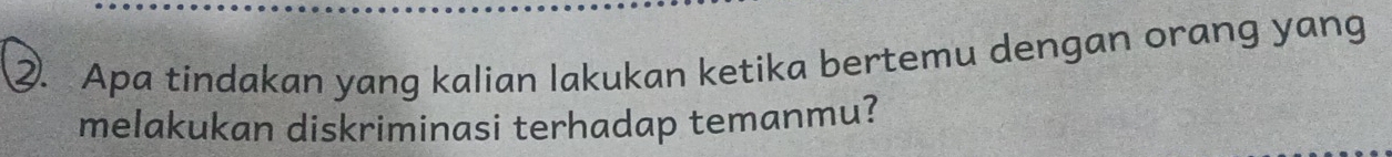 ②. Apa tindakan yang kalian lakukan ketika bertemu dengan orang yang 
melakukan diskriminasi terhadap temanmu?