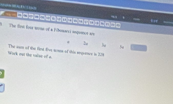a ê là 2
OS|OS|OF|C|09|10|11 a 1 1º 1º 1º 1º 1ª ∞0 21 e 03
0.98
S The first four terms of a Fibonacci sequence are
a 2a 3a Sa l^2 □ 
The sum of the first five terms of this sequence is 228
Work out the value of a.