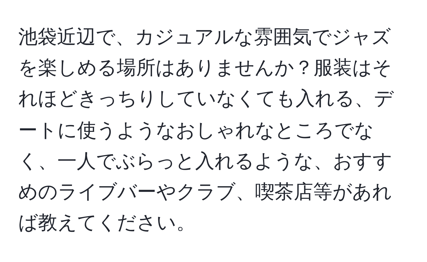 池袋近辺で、カジュアルな雰囲気でジャズを楽しめる場所はありませんか？服装はそれほどきっちりしていなくても入れる、デートに使うようなおしゃれなところでなく、一人でぶらっと入れるような、おすすめのライブバーやクラブ、喫茶店等があれば教えてください。