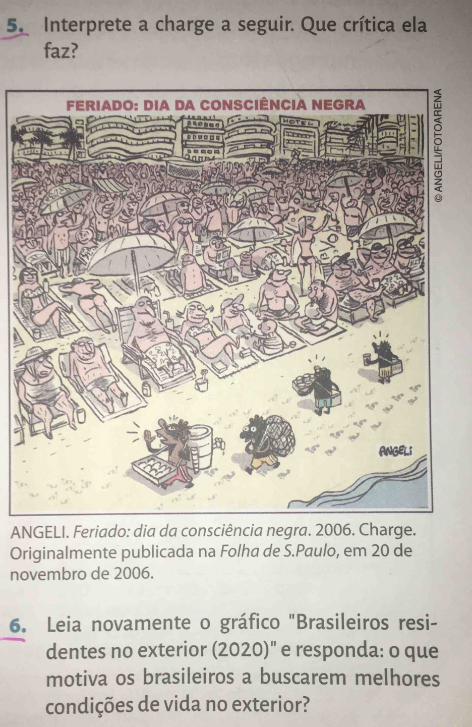 Interprete a charge a seguir. Que crítica ela 
faz? 
ANG 
Originalmente publicada na Folha de S.Paulo, em 20 de 
novembro de 2006. 
6. Leia novamente o gráfico "Brasileiros resi- 
dentes no exterior (2020)" e responda: o que 
motiva os brasileiros a buscarem melhores 
condições de vida no exterior?