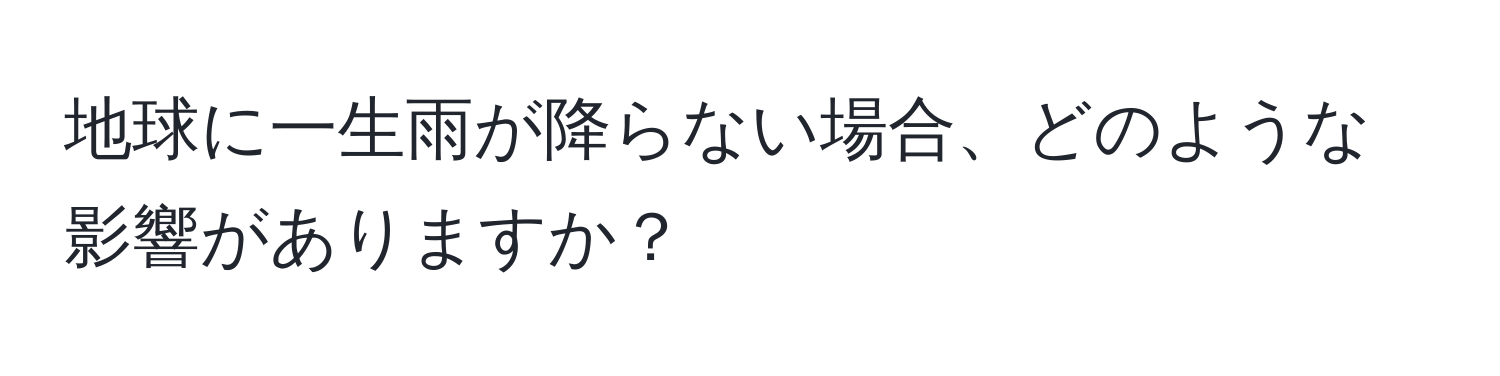 地球に一生雨が降らない場合、どのような影響がありますか？