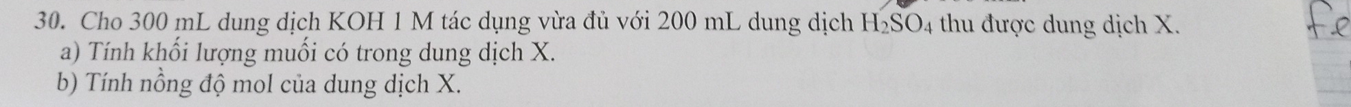 Cho 300 mL dung dịch KOH 1 M tác dụng vừa đủ với 200 mL dung dịch H_2SO_4 thu được dung dịch X. 
a) Tính khối lượng muối có trong dung dịch X. 
b) Tính nồng độ mol của dung dịch X.