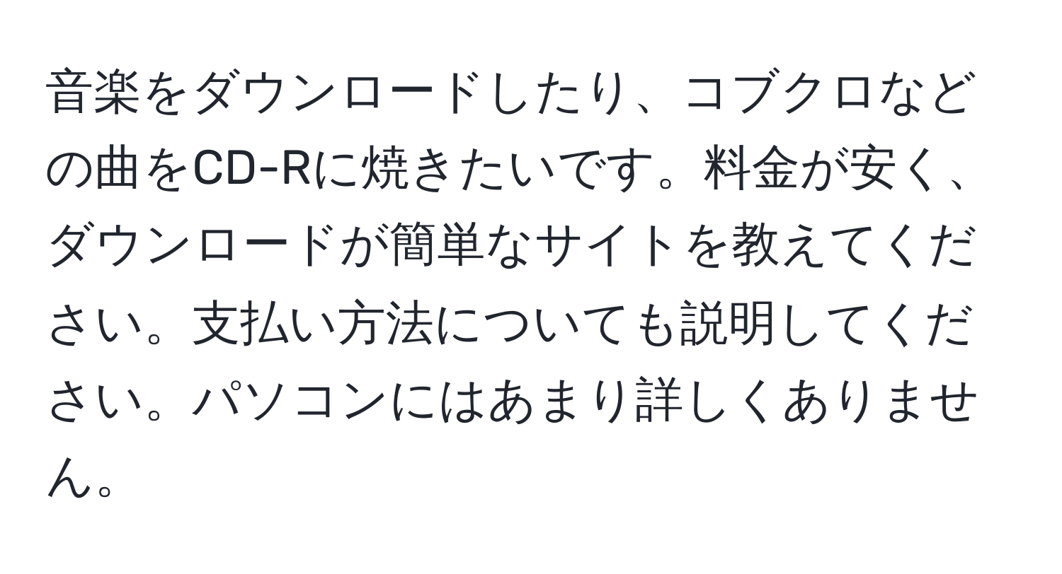 音楽をダウンロードしたり、コブクロなどの曲をCD-Rに焼きたいです。料金が安く、ダウンロードが簡単なサイトを教えてください。支払い方法についても説明してください。パソコンにはあまり詳しくありません。