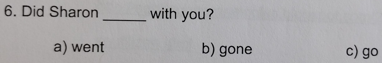 Did Sharon _with you?
a) went b) gone
c) go