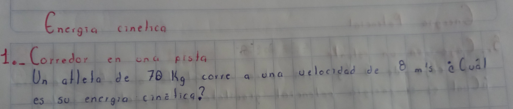 Energia cinehica 
1 Corredor en ona pista 
Un afleta de 7 Kg corre a ona velocidad de 8 m's c (udl 
es so energia cinelica?