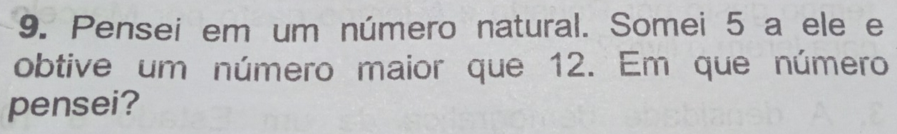 Pensei em um número natural. Somei 5 a ele e 
obtive um número maior que 12. Em que número 
pensei?