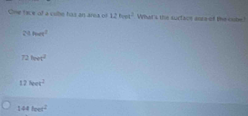 Ore face of a cube has an area of 12feet^2 What's the surface ara of the cube
24 beet^2
72 lext^2
12keet^2
144feet^2