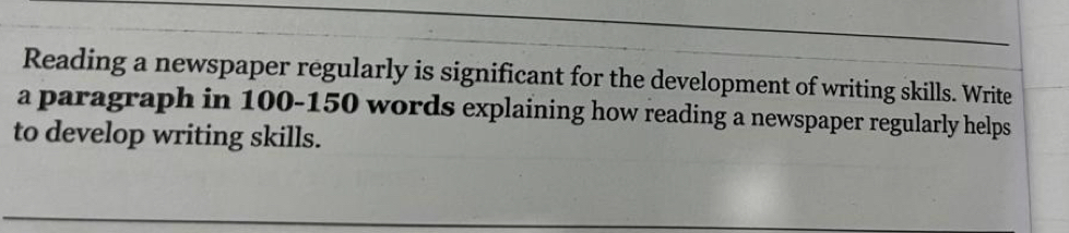 Reading a newspaper regularly is significant for the development of writing skills. Write 
a paragraph in 100-150 words explaining how reading a newspaper regularly helps 
to develop writing skills.
