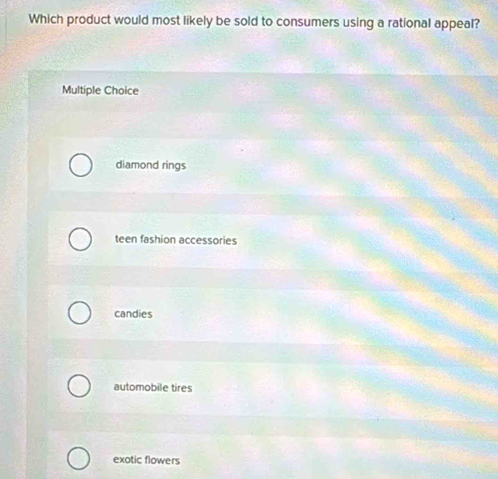 Which product would most likely be sold to consumers using a rational appeal?
Multiple Choice
diamond rings
teen fashion accessories
candies
automobile tires
exotic flowers