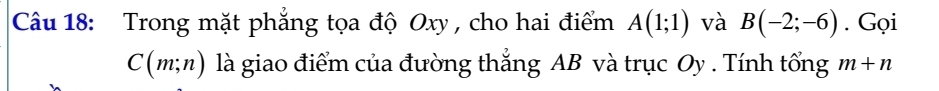 Trong mặt phẳng tọa độ Oxy , cho hai điểm A(1;1) và B(-2;-6). Gọi
C(m;n) là giao điểm của đường thẳng AB và trục Oy. Tính tổng m+n