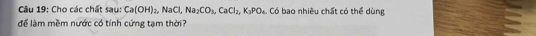 Cho các chất sau: Ca(OH)_2, NaCl, Na_2CO_3, CaCl_2, K_3PO_4. Có bao nhiêu chất có thể dùng 
để làm mềm nước có tính cứng tạm thời?