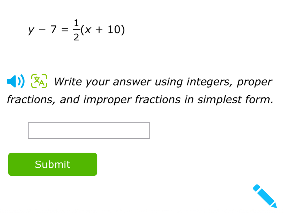 y-7= 1/2 (x+10)
Write your answer using integers, proper 
fractions, and improper fractions in simplest form. 
Submit