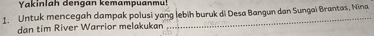 Yakinlah dengan kemampuanmu! 
1. Untuk mencegah dampak polusi yang lebih buruk di Desa Bangun dan Sungai Brantas, Nina 
dan tim River Warrior melakukan
