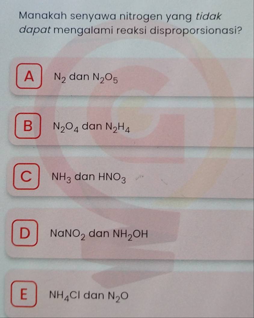 Manakah senyawa nitrogen yang tidak
dapat mengalami reaksi disproporsionasi?
A N_2 dan N_2O_5
B N_2O_4 dan N_2H_4
C NH_3 dan HNO_3
D NaNO_2 dan NH_2OH
E NH_4Cl dan N_2O