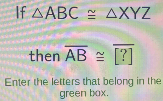 If △ ABC≌ △ XYZ
then overline AB≌ overline [?]
Enter the letters that belong in the 
green box.