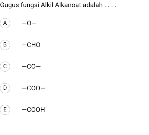 Gugus fungsi Alkil Alkanoat adalah . . . .
A -O-
B -CHO
C -CO-
D -COO-
E -COOH