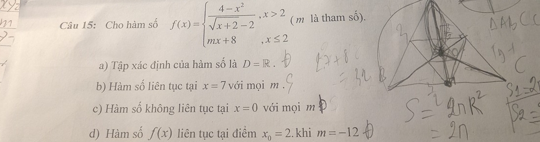 Cho hàm số f(x)=beginarrayl  (4-x^2)/sqrt(x+2)-2 ,x>2 mx+8,x≤ 2endarray. ( m là tham số).
a) Tập xác định của hàm số là D=R.
b) Hàm số liên tục tại x=7 với mọi m.
c) Hàm số không liên tục tại x=0 với mọi m
d) Hàm số f(x) liên tục tại điểm x_0=2. khi m=-12