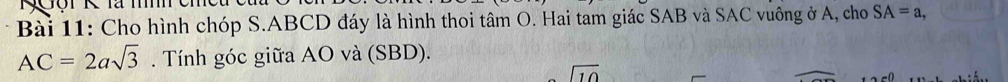 Cho hình chóp S. ABCD đáy là hình thoi tâm O. Hai tam giác SAB và SAC vuông ở A, cho SA=a,
AC=2asqrt(3). Tính góc giữa AO và (SBD).
sqrt(10)