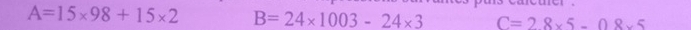 A=15* 98+15* 2 B=24* 1003-24* 3 C=28* 5-08* 5