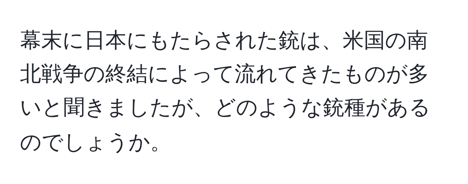 幕末に日本にもたらされた銃は、米国の南北戦争の終結によって流れてきたものが多いと聞きましたが、どのような銃種があるのでしょうか。