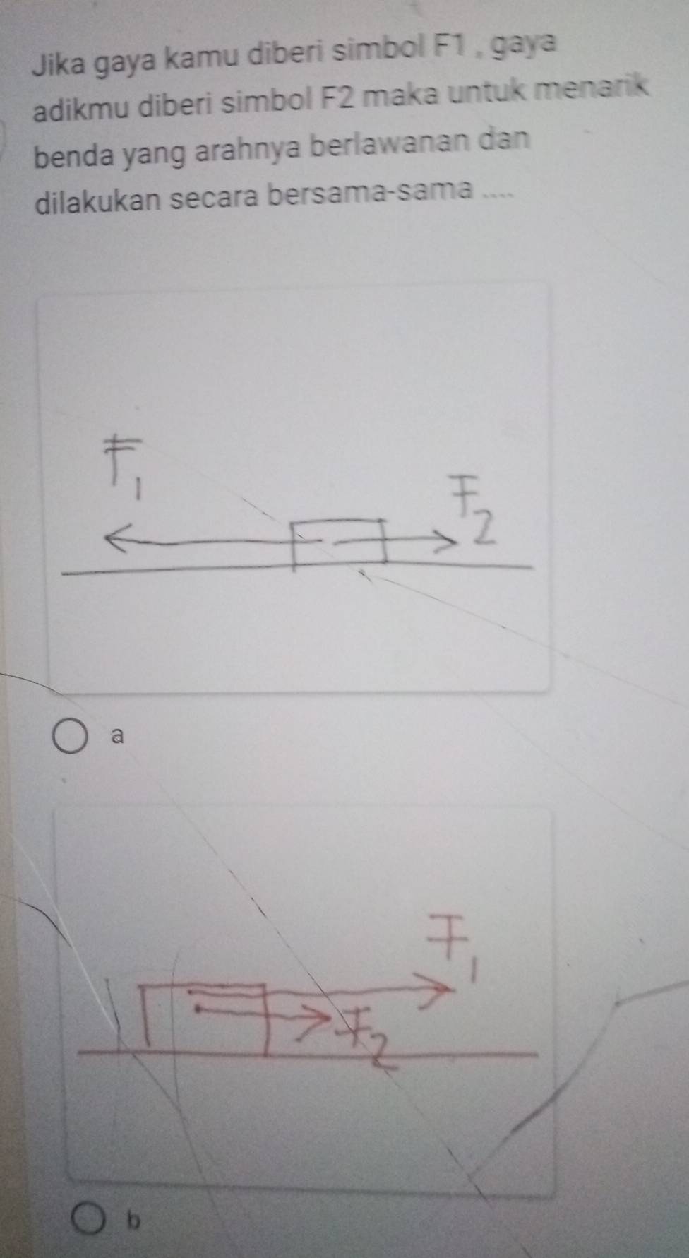 Jika gaya kamu diberi simbol F1 , gaya
adikmu diberi simbol F2 maka untuk menarik
benda yang arahnya berlawanan dan
dilakukan secara bersama-sama ....
a
b