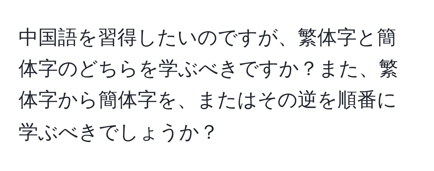中国語を習得したいのですが、繁体字と簡体字のどちらを学ぶべきですか？また、繁体字から簡体字を、またはその逆を順番に学ぶべきでしょうか？