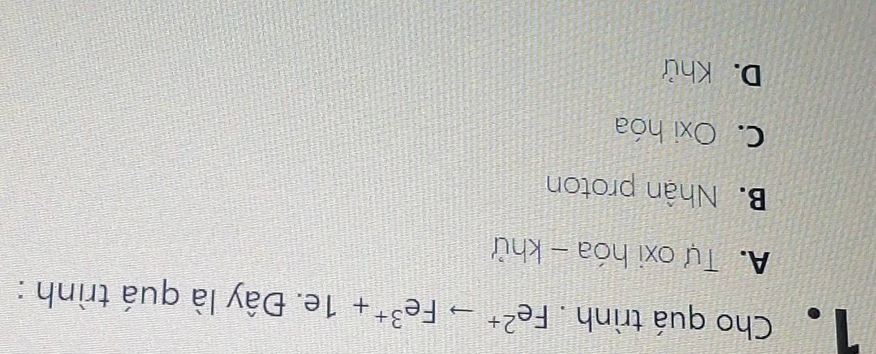 Cho quá trình. Fe^(2+)to Fe^(3+)+1e. Đây là quá trình :
A. Tự oxi hóa - khử
B. Nhân proton
C. Oxi hóa
D. Khử