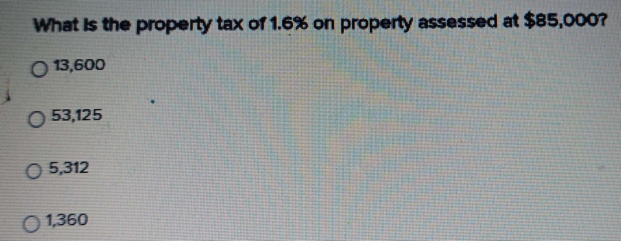 Solved: What is the property tax of 1.6% on property assessed at $85,000?  13,600 53,125 5,312 1,36 [Business]