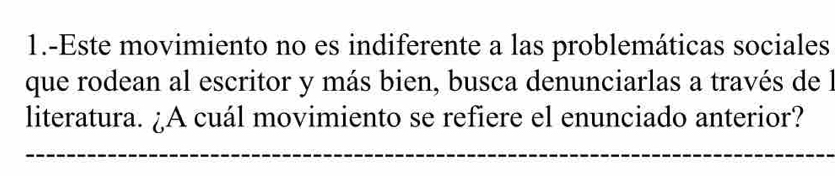 1.-Este movimiento no es indiferente a las problemáticas sociales 
que rodean al escritor y más bien, busca denunciarlas a través de l 
literatura. ¿A cuál movimiento se refiere el enunciado anterior?