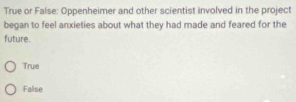 True or False: Oppenheimer and other scientist involved in the project
began to feel anxieties about what they had made and feared for the
future.
True
False