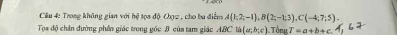 Trong không gian với hệ tọa độ Oxyz , cho ba điểm A(1;2;-1), B(2;-1;3), C(-4;7;5). 
Tọa độ chân đường phân giác trong góc B của tam giác ABC 1a (a;b;c) Tổng T=a+b+c.