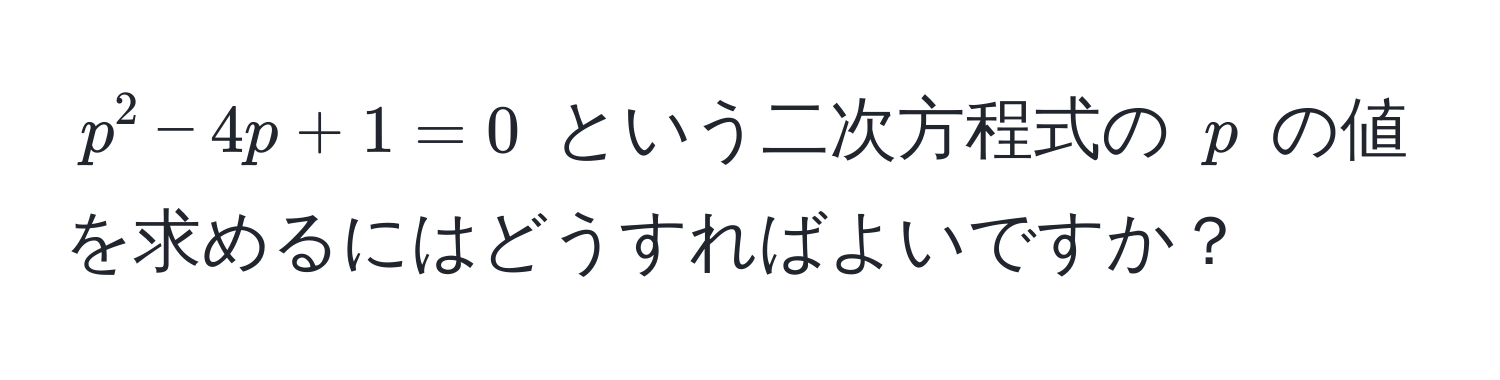 $p^2 - 4p + 1 = 0$ という二次方程式の $p$ の値を求めるにはどうすればよいですか？