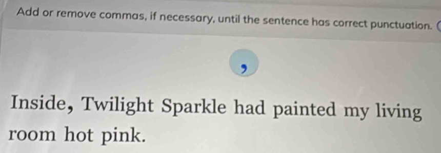 Add or remove commas, if necessary, until the sentence has correct punctuation. ( 
Inside, Twilight Sparkle had painted my living 
room hot pink.