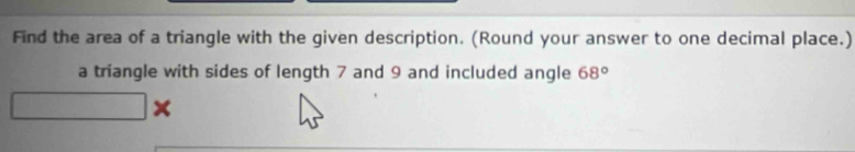 Find the area of a triangle with the given description. (Round your answer to one decimal place.) 
a triangle with sides of length 7 and 9 and included angle 68°