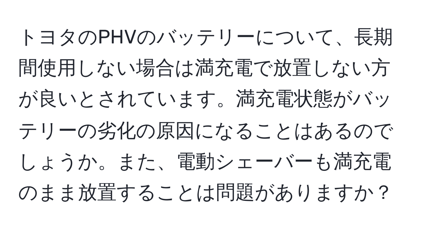 トヨタのPHVのバッテリーについて、長期間使用しない場合は満充電で放置しない方が良いとされています。満充電状態がバッテリーの劣化の原因になることはあるのでしょうか。また、電動シェーバーも満充電のまま放置することは問題がありますか？