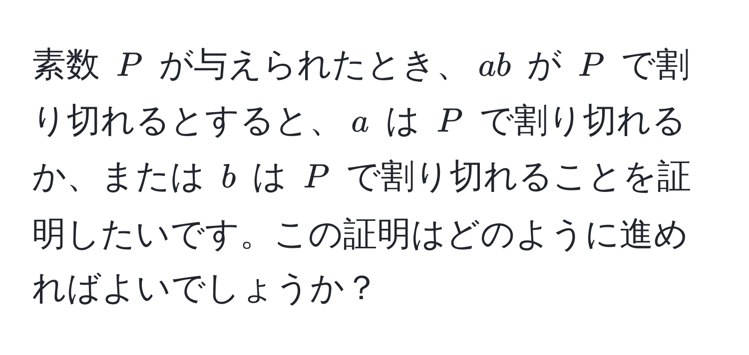 素数 $P$ が与えられたとき、$ab$ が $P$ で割り切れるとすると、$a$ は $P$ で割り切れるか、または $b$ は $P$ で割り切れることを証明したいです。この証明はどのように進めればよいでしょうか？