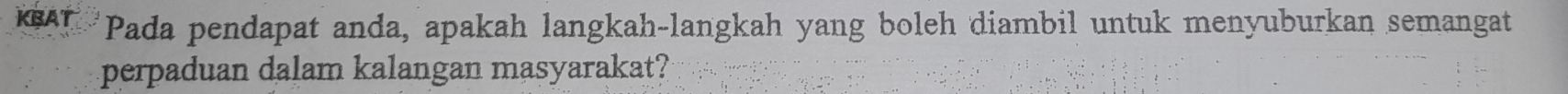 KBAT Pada pendapat anda, apakah langkah-langkah yang boleh diambil untuk menyuburkan semangat 
perpaduan dalam kalangan masyarakat?