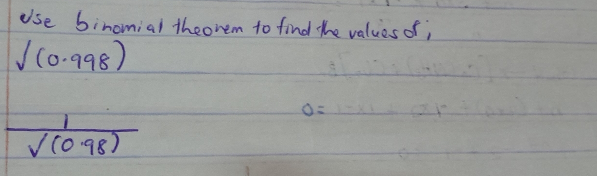 use binomial theorem to find the values of;
sqrt()(0.998)
 1/V(0.98) 
0=