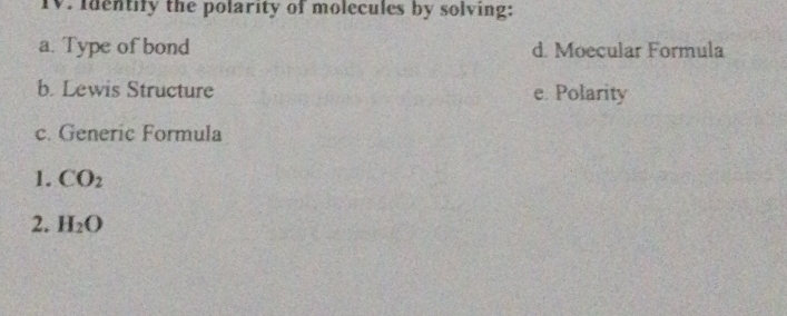 Identify the polarity of molecules by solving: 
a. Type of bond d. Moecular Formula 
b. Lewis Structure e. Polarity 
c. Generic Formula 
1. CO_2
2. H_2O