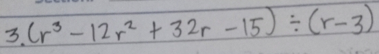 (r^3-12r^2+32r-15)/ (r-3)