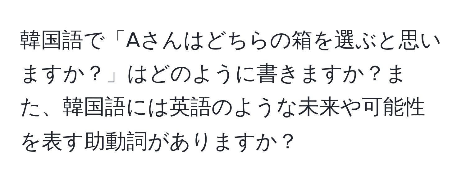 韓国語で「Aさんはどちらの箱を選ぶと思いますか？」はどのように書きますか？また、韓国語には英語のような未来や可能性を表す助動詞がありますか？