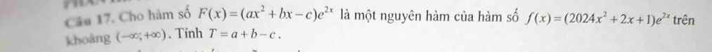 Cho hàm số F(x)=(ax^2+bx-c)e^(2x) là một nguyên hàm của hàm số f(x)=(2024x^2+2x+1)e^(2x) trên 
khoảng (-∈fty ,+∈fty ). Tính T=a+b-c.