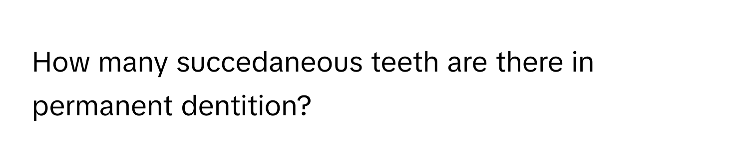 How many succedaneous teeth are there in permanent dentition?