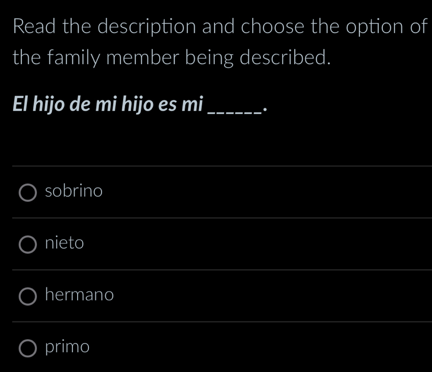 Read the description and choose the option of
the family member being described.
El hijo de mi hijo es mi_
.
_
sobrino
_
nieto
hermano
primo