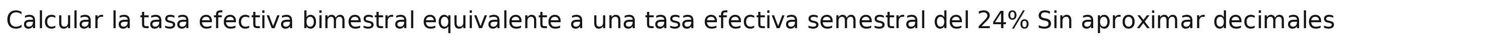 Calcular la tasa efectiva bimestral equivalente a una tasa efectiva semestral del 24% Sin aproximar decimales