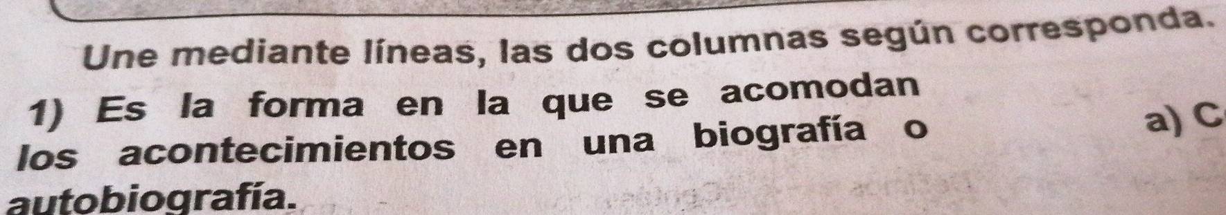 Une mediante líneas, las dos columnas según corresponda. 
1) Es la forma en la que se acomodan 
los acontecimientos en una biografía o a) C 
autobiografía.